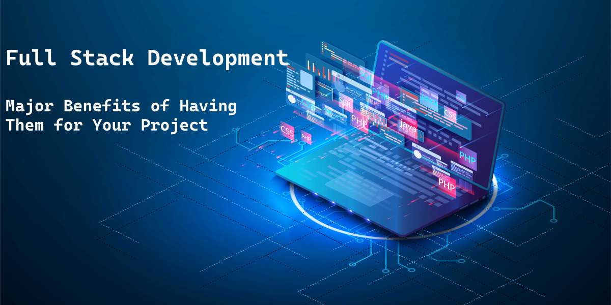 Full Stack Development: 5 Major Benefits of Having Them for Your Project